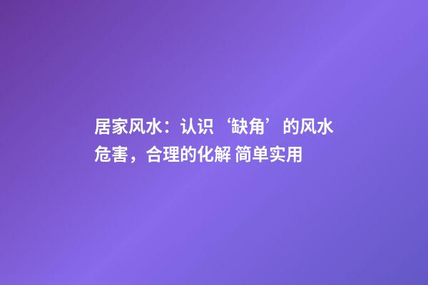 居家风水：认识‘缺角’的风水危害，合理的化解 简单实用